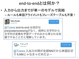 end-to-endとは何か？
• 入力から出力までが単一のモデルで完結
– ルールも単語アライメントもフレーズテーブルも不要！
35
 