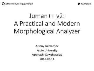 Juman++ v2:
A Practical and Modern
Morphological Analyzer
Arseny Tolmachev
Kyoto University
Kurohashi-Kawahara lab
2018-03-14
#jumanppgithub.com/ku-nlp/jumanpp
 