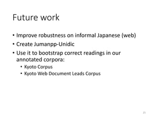 Future work
• Improve robustness on informal Japanese (web)
• Create Jumanpp-Unidic
• Use it to bootstrap correct readings...