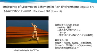 Emergence of Locomotion Behaviors in Rich Environments (Heess+ 17)
↑の論文で使われている手法：Distributed PPO (Duan+ 17)
各時刻で与えられる報酬
x軸...
