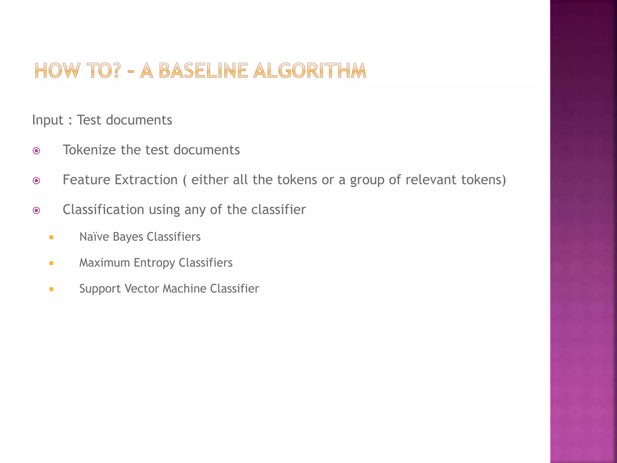Input : Test documents
 Tokenize the test documents
 Feature Extraction ( either all the tokens or a group of relevant tokens)
 Classification using any of the classifier
 Naïve Bayes Classifiers
 Maximum Entropy Classifiers
 Support Vector Machine Classifier
 