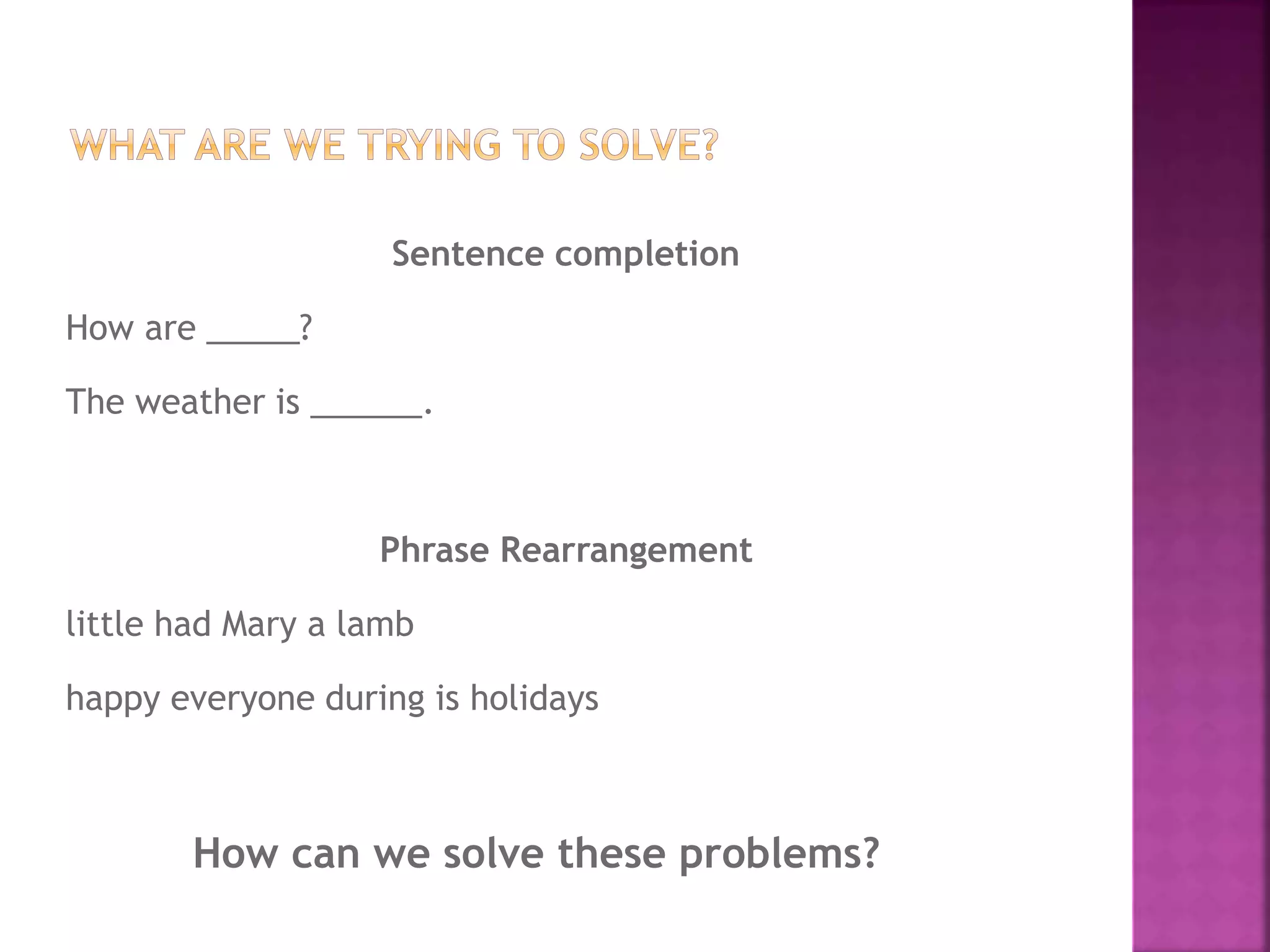 Sentence completion
How are _____?
The weather is ______.
Phrase Rearrangement
little had Mary a lamb
happy everyone during is holidays
How can we solve these problems?
 