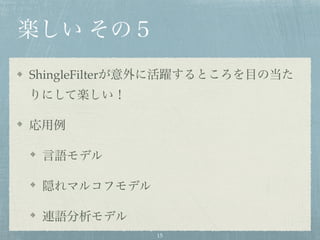 楽しい その５
ShingleFilterが意外に活躍するところを目の当た
りにして楽しい！
応用例
言語モデル
隠れマルコフモデル
連語分析モデル
15
 