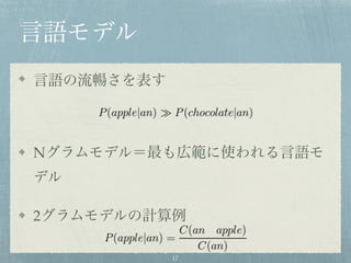言語モデル
言語の流暢さを表す
Nグラムモデル＝最も広範に使われる言語モ
デル
2グラムモデルの計算例
17
 