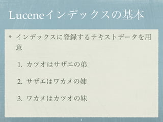 Luceneインデックスの基本
インデックスに登録するテキストデータを用
意
1. カツオはサザエの弟
2. サザエはワカメの姉
3. ワカメはカツオの妹
4
 