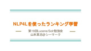 NLP4Lを使ったランキング学習
第19回Lucene/Solr勉強会
山本高志@シーマーク
 