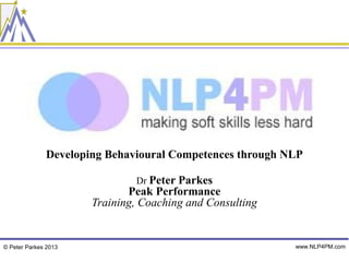 Developing Behavioural Competences through NLP

                              Dr Peter Parkes
                             Peak Performance
                      Training, Coaching and Consulting


© Peter Parkes 2013                                       www.NLP4PM.com
 