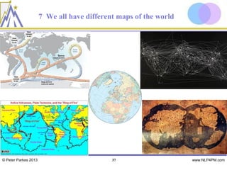7 We all have different maps of the world




© Peter Parkes 2013                         37                    www.NLP4PM.com
 