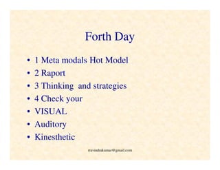 Forth Day
• 1 Meta modals Hot Model
• 2 Raport
• 3 Thinking and strategies
• 4 Check your
• VISUAL
• Auditory
• Kinesthetic
rravindrakumar@gmail.com
 