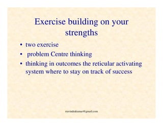 Exercise building on your
strengths
• two exercise
• problem Centre thinking
• thinking in outcomes the reticular activating
system where to stay on track of success
rravindrakumar@gmail.com
 