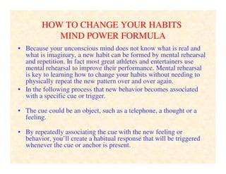 HOW TO CHANGE YOUR HABITS
NLP MIND POWER EXERCISE
• 1. Identify an unwanted behavior, feeling and/or attitude you want to
...