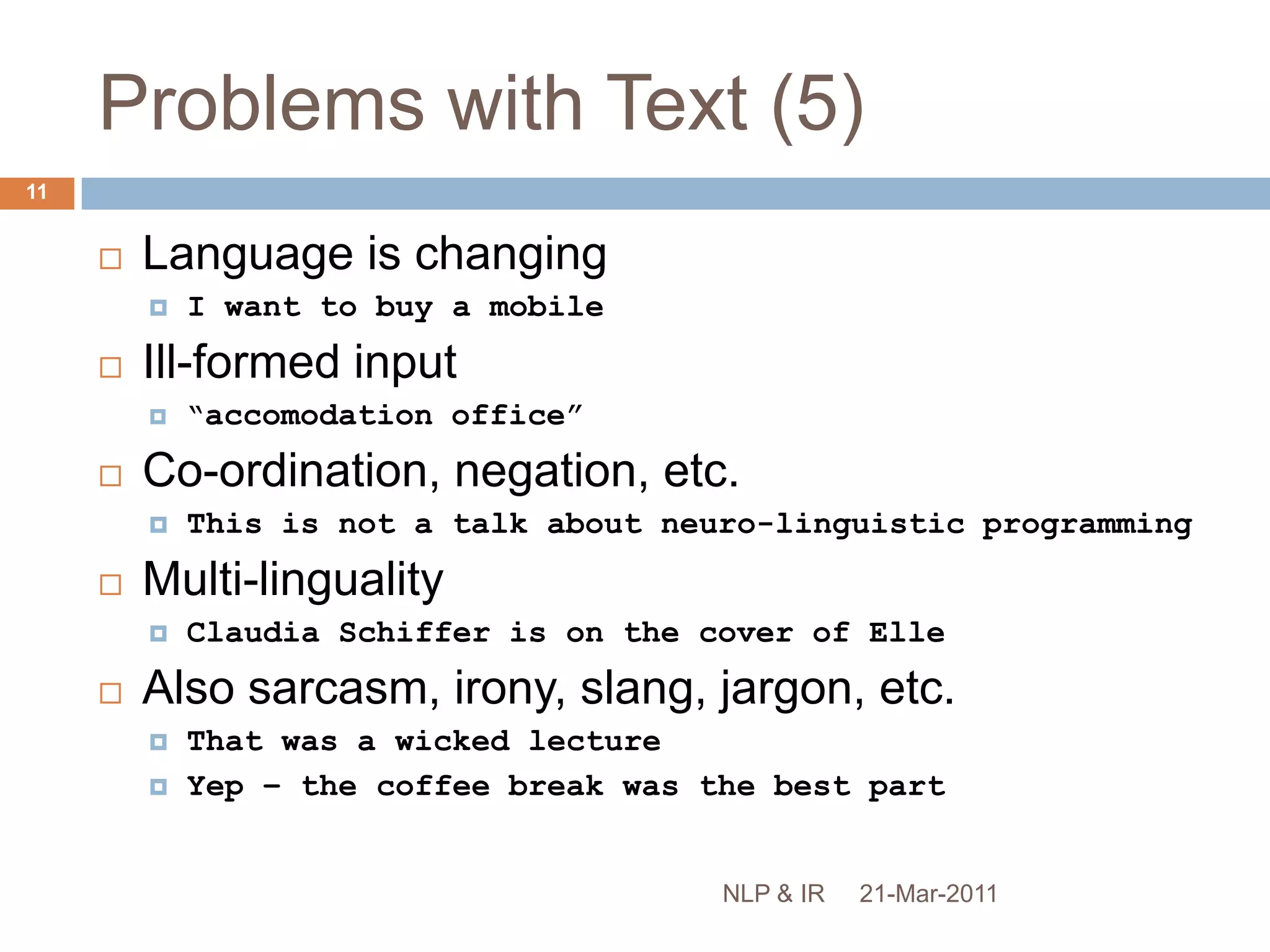 The meaning of a sentence is completely determined by the meaning of its symbols and the syntax used to combine themLanguage is a form of communicationAll communication has a context:time and place of utterance, the writer, the reader, their backgroundknowledge, intentions, assumptions re the reader’s knowledge/intentions, etc.21-Mar-201110NLP & IR