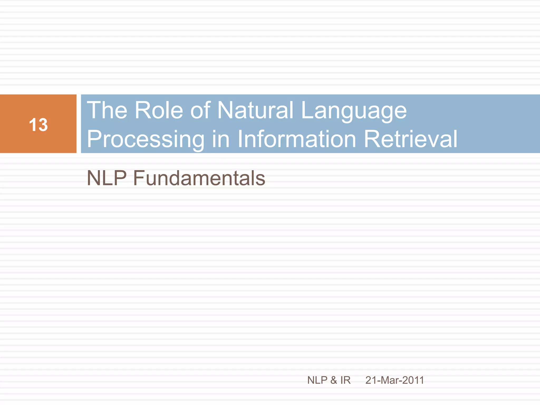 Enter NLP / Text Analytics…Text Analytics: a set of linguistic, analytical and predictive techniques to extract structure and meaning from unstructured documentsNLP: the academic term for Text Analyticsanalogous to “search” vs. “IR”Text Analytics ~= Natural Language Processing ~= Text MiningText Mining -> Scientific / technical context, automated processingText Analytics -> Business context, interactive apps21-Mar-201112NLP & IR