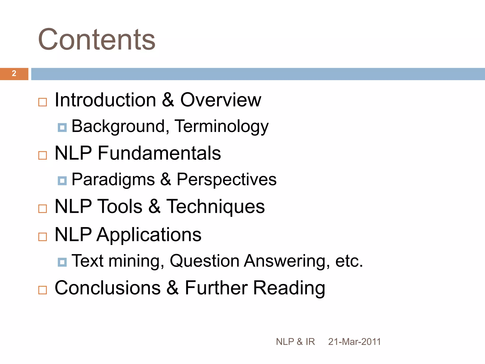 ContentsIntroduction & OverviewBackground, TerminologyNLP FundamentalsParadigms & PerspectivesNLP Tools & TechniquesNLP ApplicationsText mining, Question Answering, etc.Conclusions & Further Reading21-Mar-20112NLP & IR