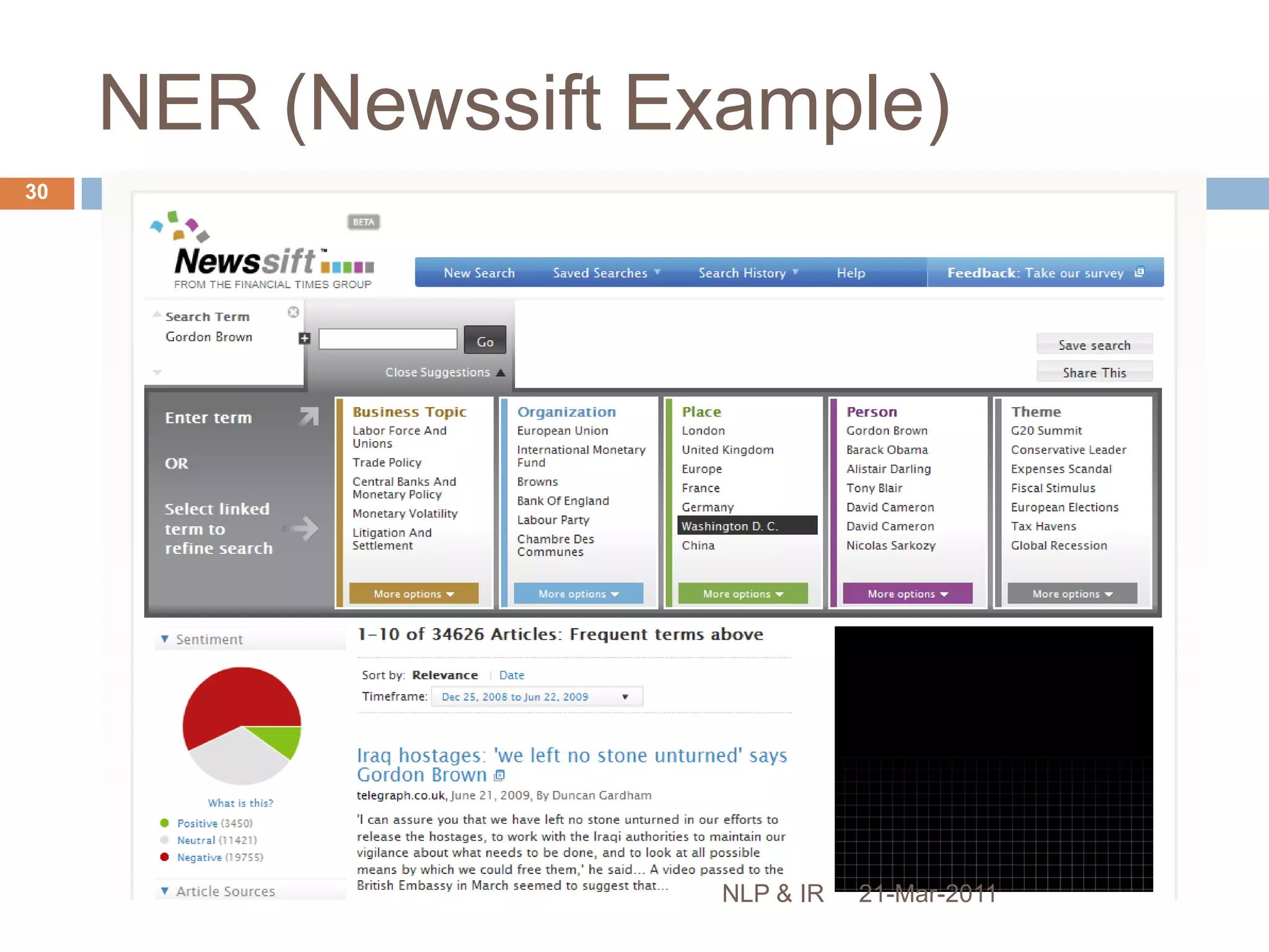 Named Entity RecognitionSystems usually developed for specific domainAre typically language and domain-specificAccuracy > 90%  for newswire textBest system at MUC-7 scored 93.39% f-measurehuman annotators scored 97.60% and 96.95%.Lower for certain domains, e.g. life sciences (species, substances, proteins, genes, etc.) extended naming conventions, extensive use of conjunction and disjunction, high occurrence of neologisms and abbreviations, etc.21-Mar-201129NLP & IR