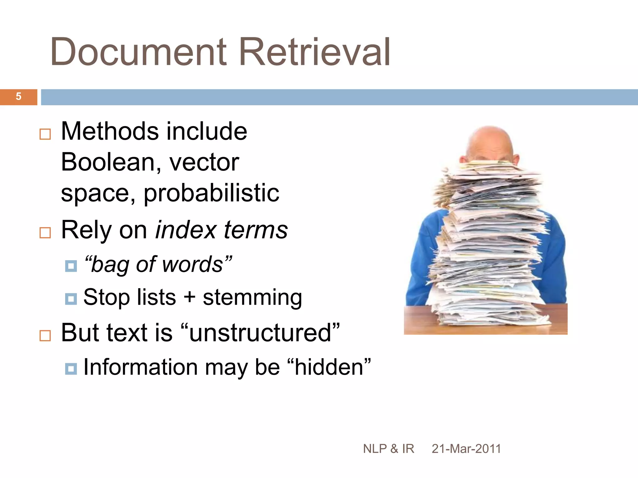 Document RetrievalMethods include Boolean, vector space, probabilisticRely on index terms“bag of words”Stop lists + stemmingBut text is “unstructured”Information may be “hidden”21-Mar-20115NLP & IR