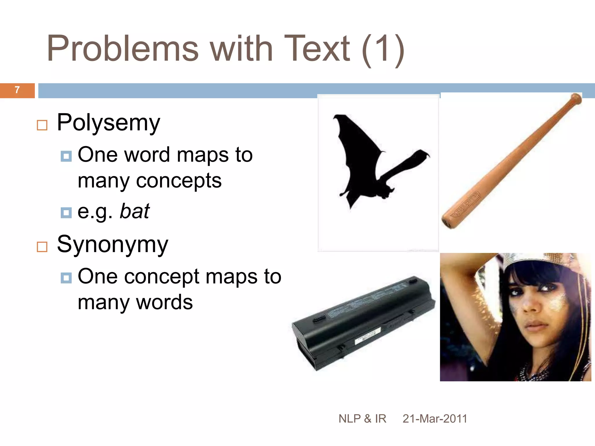 Problems with Text (1)PolysemyOne word maps to many conceptse.g. batSynonymyOne concept maps to many words21-Mar-20117NLP & IR