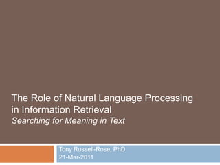 The Role of Natural Language Processingin Information Retrieval Searching for Meaning in Text Tony Russell-Rose, PhD 21-Mar-2011 