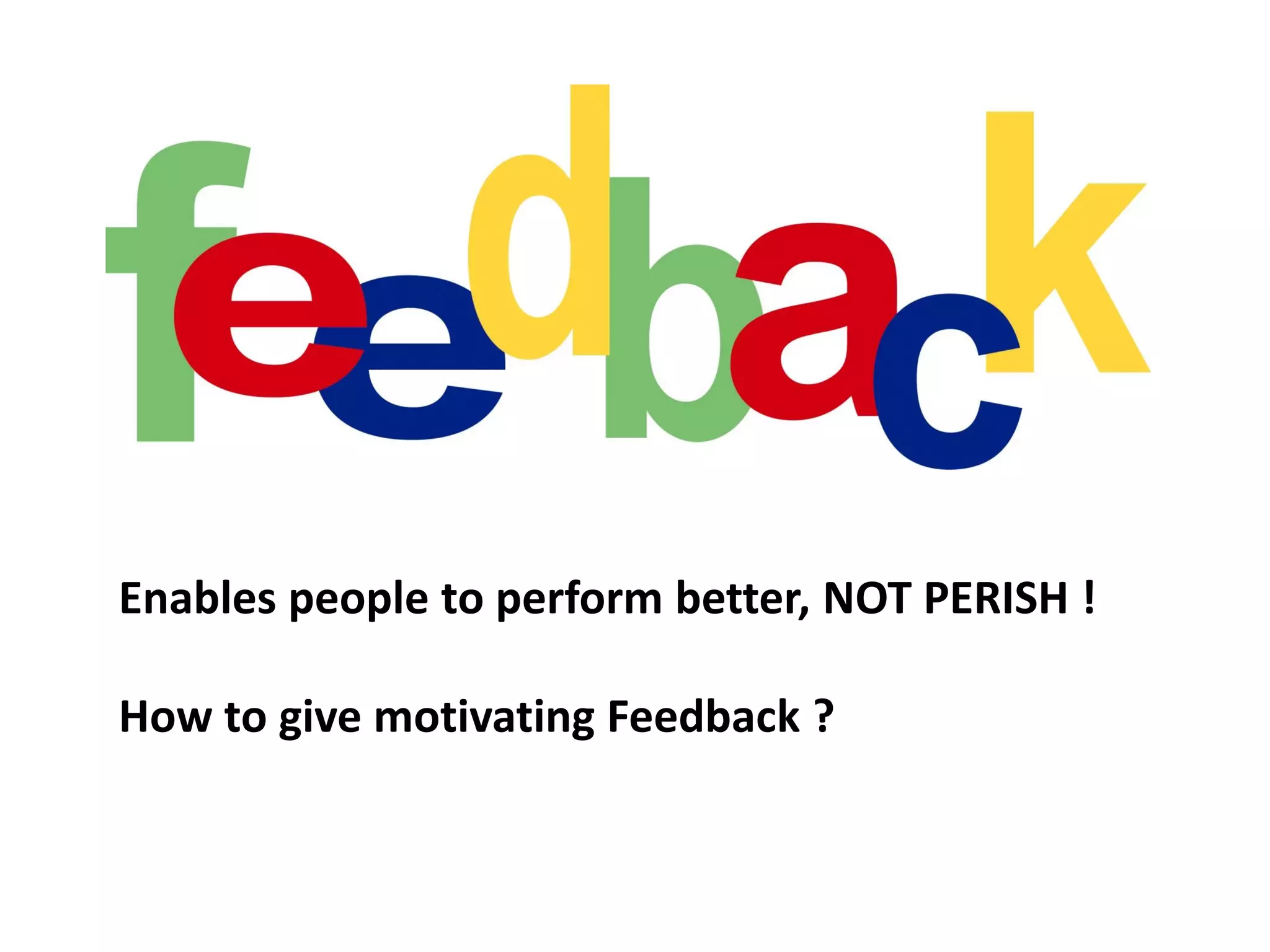 Enables people to perform better, NOT PERISH !

How to give motivating Feedback ?
 