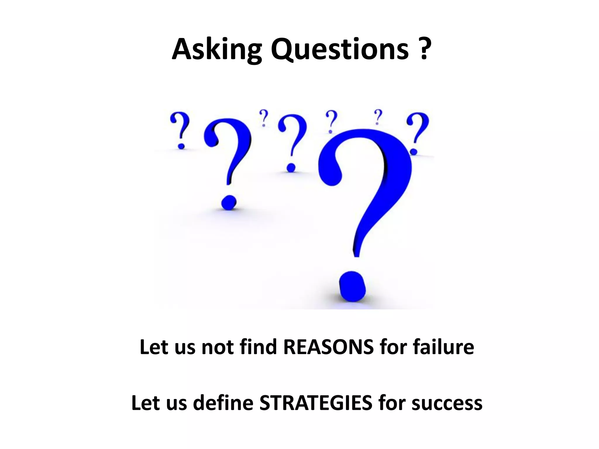 Asking Questions ?




Let us not find REASONS for failure

Let us define STRATEGIES for success
 