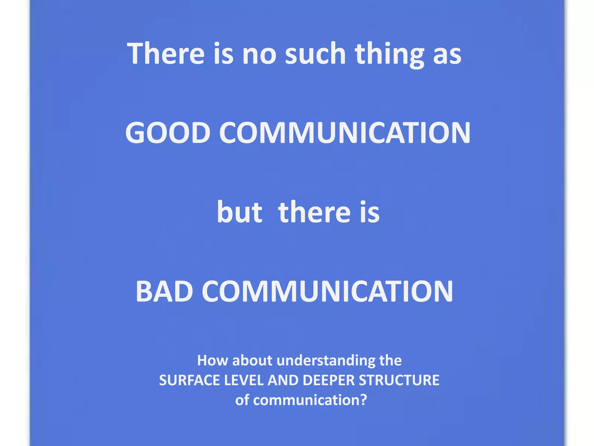 There is no such thing as

GOOD COMMUNICATION

        but there is

BAD COMMUNICATION
      How about understanding the
  SURFACE LEVEL AND DEEPER STRUCTURE
            of communication?
 