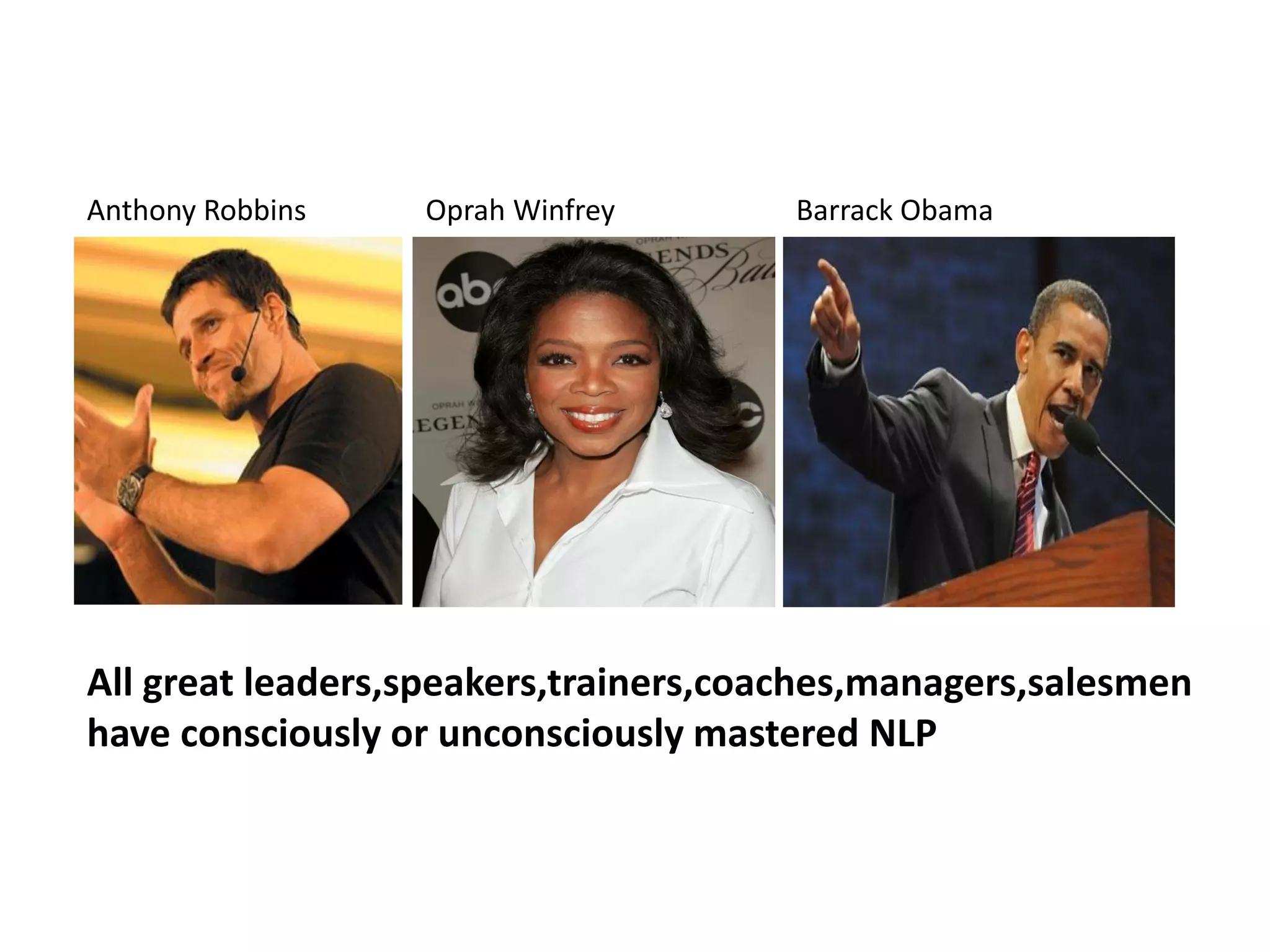 Anthony Robbins   Oprah Winfrey        Barrack Obama




All great leaders,speakers,trainers,coaches,managers,salesmen
have consciously or unconsciously mastered NLP
 