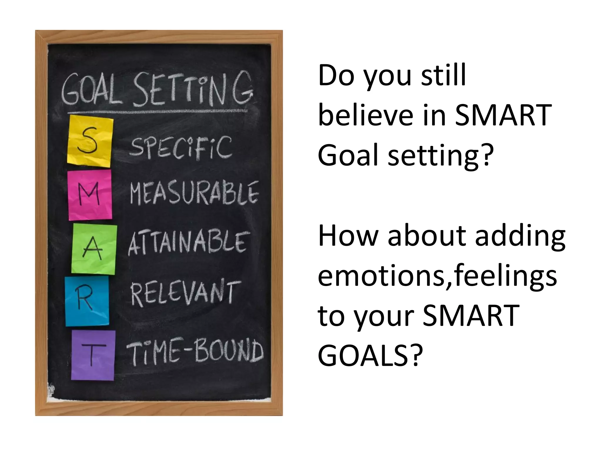 Do you still
believe in SMART
Goal setting?

How about adding
emotions,feelings
to your SMART
GOALS?
 