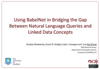 Using BabelNet in Bridging the Gap
Between Natural Language Queries and
Linked Data Concepts
Khadija Elbedweihy, Stuart N. Wrigley, Fabio Ciravegna and and Ziqi Zhang
OAK Research Group,
Department of Computer Science,
University of Sheffield, UK

 