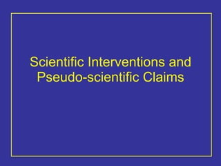 Scientific Interventions and Pseudo-scientific Claims 