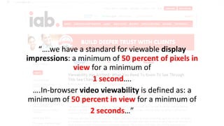 NLPCaptcha | NLPVideo | NLPMobile
“….we have a standard for viewable display
impressions: a minimum of 50 percent of pixels in
view for a minimum of
1 second….
….In-browser video viewability is defined as: a
minimum of 50 percent in view for a minimum of
2 seconds…”
 