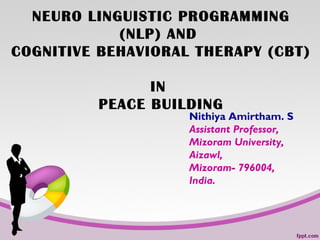 NEURO LINGUISTIC PROGRAMMING
(NLP) AND
COGNITIVE BEHAVIORAL THERAPY (CBT)
IN
PEACE BUILDING
Nithiya Amirtham. S
Assistant Professor,
Mizoram University,
Aizawl,
Mizoram- 796004,
India.
 