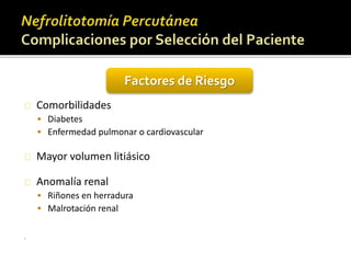 Factores de Riesgo 
Comorbilidades 
 Diabetes 
 Enfermedad pulmonar o cardiovascular 
Mayor volumen litiásico 
Anomalía renal 
 Riñones en herradura 
 Malrotación renal 
. 
 