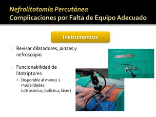 Instrumentos 
Revisar dilatadores, pinzas y 
nefroscopio 
Funcionabilidad de 
litotriptores 
 Disponible al menos 2 
modalidades 
(ultrasónico, balística, láser) 
 