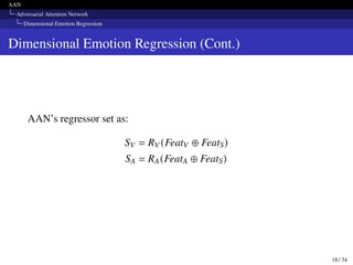 AAN
Adversarial Attention Network
Dimensional Emotion Regression
Dimensional Emotion Regression (Cont.)
AAN’s regressor set as:
SV = RV (FeatV ⊕ FeatS)
SA = RA(FeatA ⊕ FeatS)
18 / 34
 