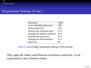 AAN
Experimentation
Experiment Settings (Cont.)
Table 2: List of hyper parameters during AAN training.
They apply the widely used Pearsons correlation coefficient r in all
experiments as the evaluation metric
26 / 34
 