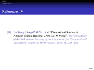 AAN
Conclusion
References IV
[8] Jin Wang, Liang-Chih Yu, et al. “Dimensional Sentiment
Analysis Using a Regional CNN-LSTM Model”. In: Proceedings
of the 54th Annual Meeting of the Association for Computational
Linguistics (Volume 2: Short Papers). 2016, pp. 225–230.
34 / 34
 
