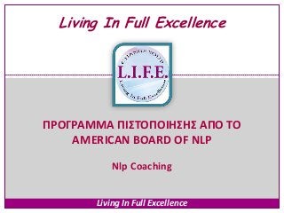 Living In Full Excellence




ΠΡΟΓΡΑΜΜΑ ΠΙ΢ΣΟΠΟΙΗ΢Η΢ ΑΠΟ ΣΟ
    AMERICAN BOARD OF NLP

           Nlp Coaching


       Living In Full Excellence
 