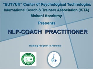 “EUTYUN” Center of Psychological Technologies
International Coach & Trainers Association (ICTA)
               Makani Academy
                     Presents

  NLP-COACH PRACTITIONER

              Training Program in Armenia
 