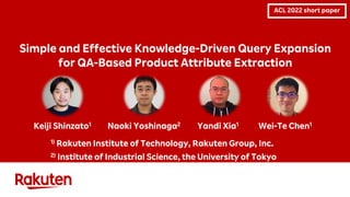 Simple and Effective Knowledge-Driven Query Expansion
for QA-Based Product Attribute Extraction
Keiji Shinzato1
1) Rakuten Institute of Technology, Rakuten Group, Inc.
2) Institute of Industrial Science, the University of Tokyo
Naoki Yoshinaga2 Yandi Xia1 Wei-Te Chen1
ACL 2022 short paper
 