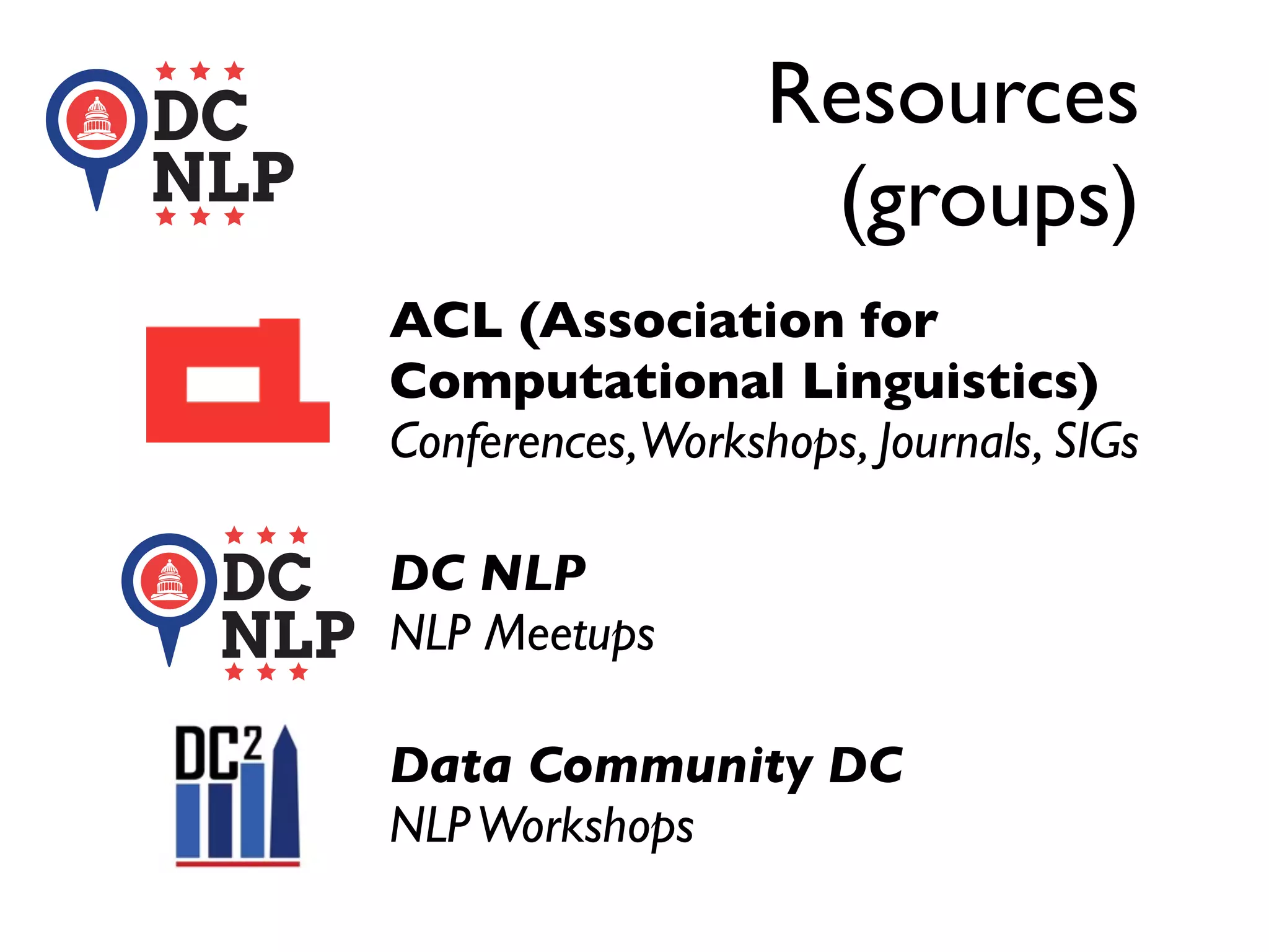 Resources
(groups)
ACL (Association for
Computational Linguistics)
Conferences,Workshops, Journals, SIGs
DC NLP
NLP Meetups
Data Community DC
NLPWorkshops
 