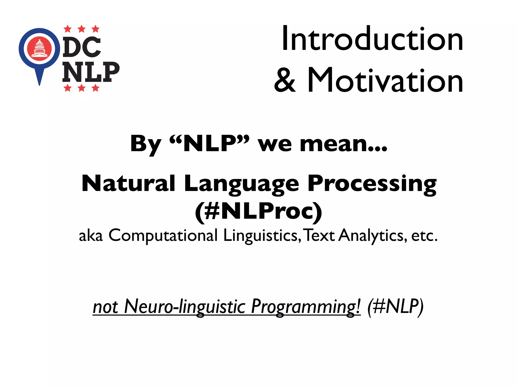 Introduction
& Motivation
By “NLP” we mean...
Natural Language Processing
(#NLProc)
aka Computational Linguistics,Text Analytics, etc.
not Neuro-linguistic Programming! (#NLP)
 