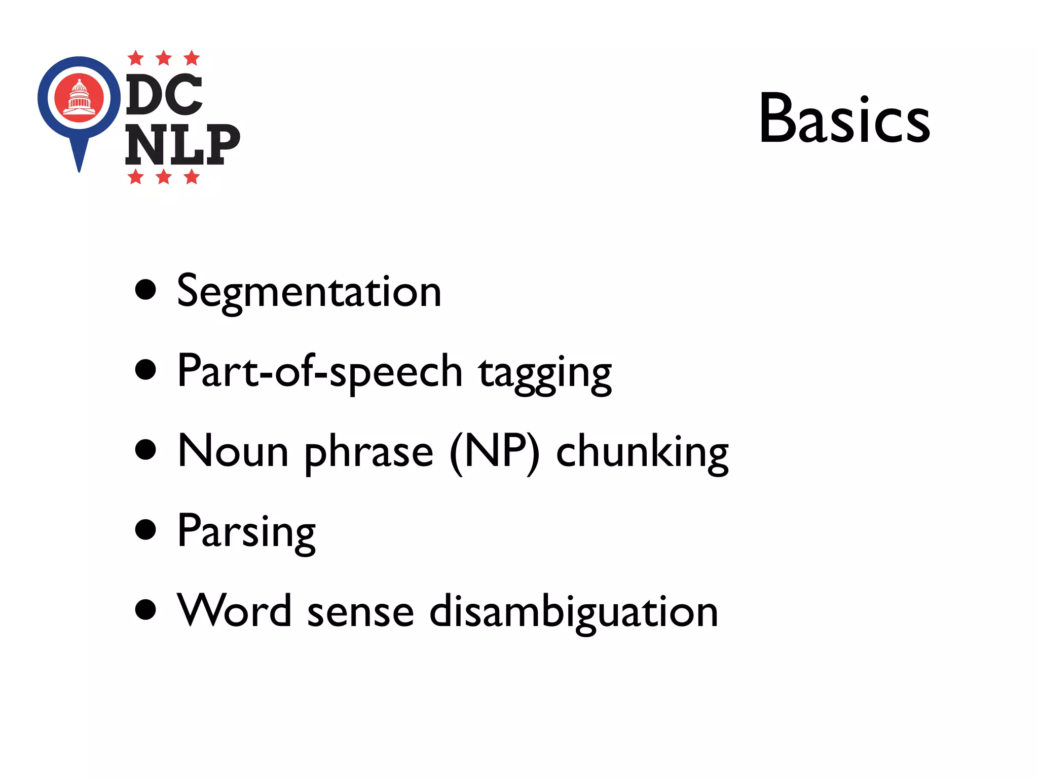 Basics
• Segmentation
• Part-of-speech tagging
• Noun phrase (NP) chunking
• Parsing
• Word sense disambiguation
 