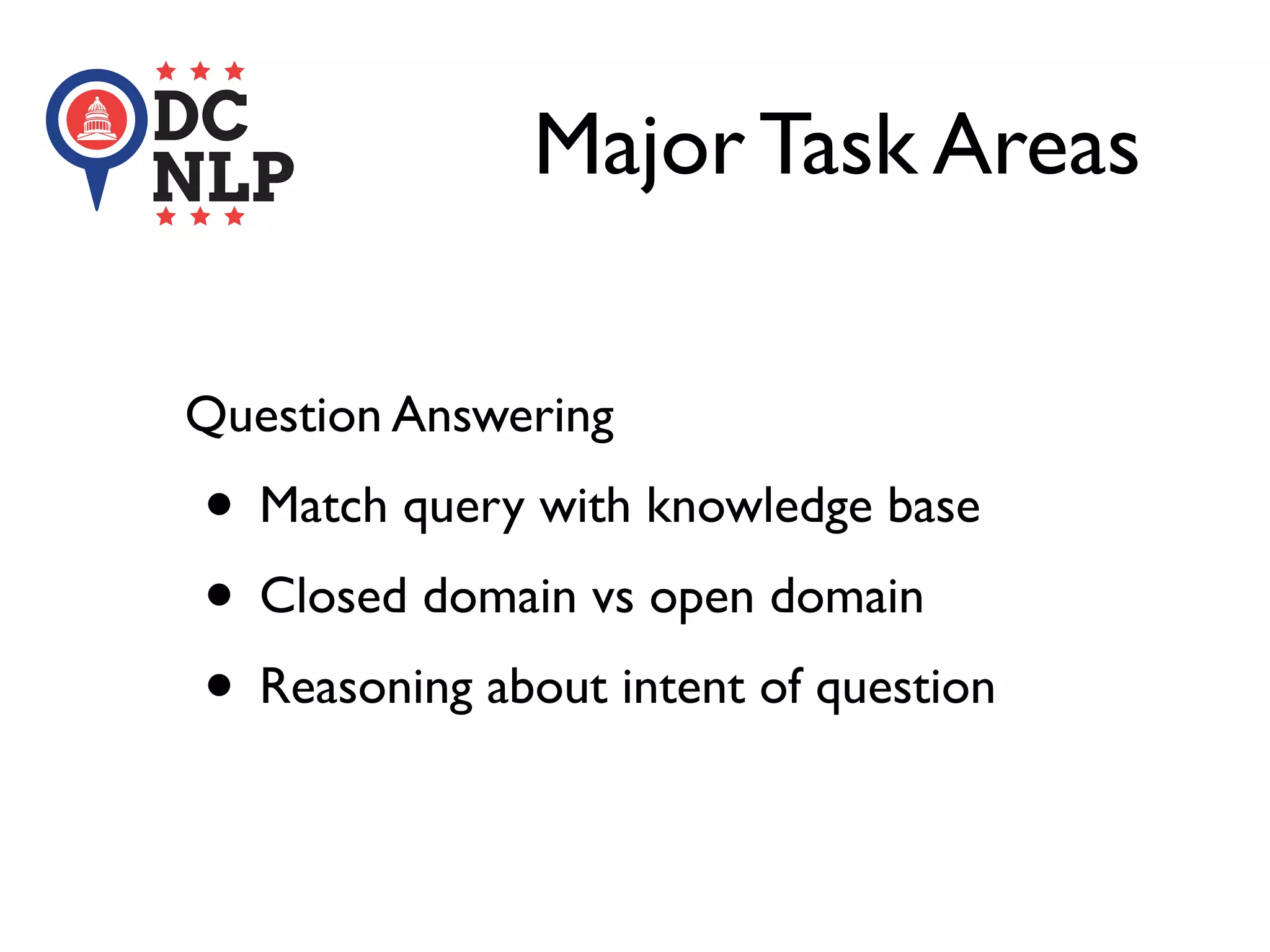 Major Task Areas
Question Answering
• Match query with knowledge base
• Closed domain vs open domain
• Reasoning about intent of question
 