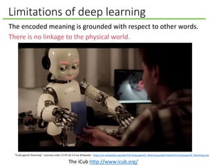 Limitations of deep learning
The encoded meaning is grounded with respect to other words.
There is no linkage to the physi...