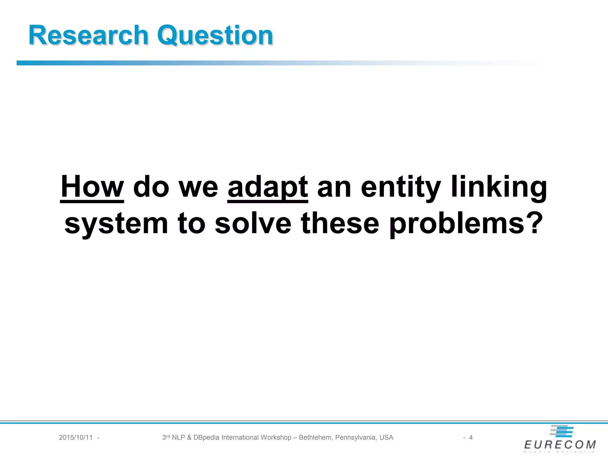 Research Question
How do we adapt an entity linking system
to solve these problems?
2015/10/11 - 3rd NLP & DBpedia International Workshop – Bethlehem, Pennsylvania, USA - 4
 