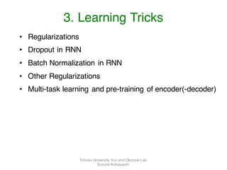 • Regularizations
• Dropout in RNN
• Batch Normalization in RNN
• Other Regularizations
• Multi-task learning and pre-training of encoder(-decoder)
3. Learning Tricks
Tohoku University, Inui and Okazaki Lab.
Sosuke Kobayashi
 