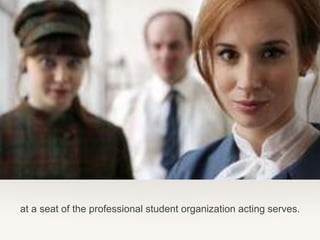 at a seat of the professional student organization acting serves.
 
