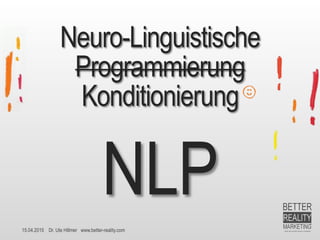15.04.2015 Dr. Ute Hillmer www.better-reality.com
Neuro-Linguistische
Programmierung
Konditionierung
NLP
 