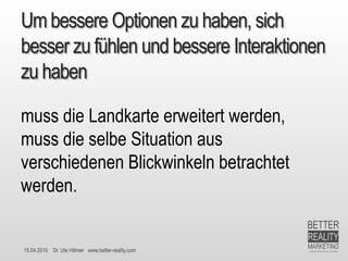 15.04.2015 Dr. Ute Hillmer www.better-reality.com
Um bessere Optionen zu haben, sich
besser zu fühlen und bessere Interaktionen
zu haben
muss die Landkarte erweitert werden,
muss die selbe Situation aus
verschiedenen Blickwinkeln betrachtet
werden.
 
