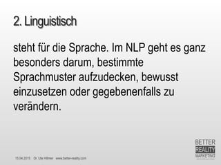 15.04.2015 Dr. Ute Hillmer www.better-reality.com
2. Linguistisch
steht für die Sprache. Im NLP geht es ganz
besonders darum, bestimmte
Sprachmuster aufzudecken, bewusst
einzusetzen oder gegebenenfalls zu
verändern.
 